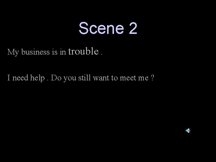 Scene 2 My business is in trouble. I need help. Do you still want
