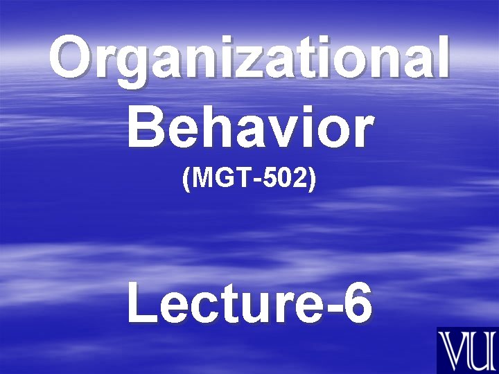 Organizational Behavior (MGT-502) Lecture-6 