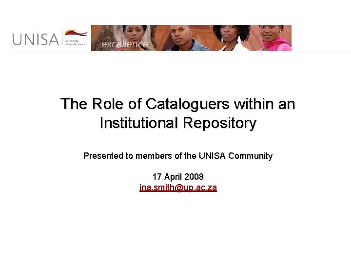 The Role of Cataloguers within an Institutional Repository Presented to members of the UNISA The Role of Cataloguers within an Institutional Repository Presented to members of the UNISA