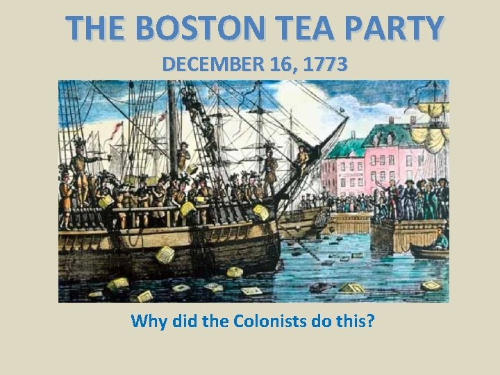 THE BOSTON TEA PARTY DECEMBER 16, 1773 Why did the Colonists do this? 