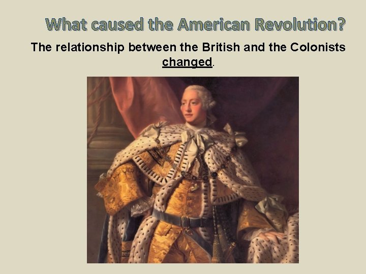 What caused the American Revolution? The relationship between the British and the Colonists changed.
