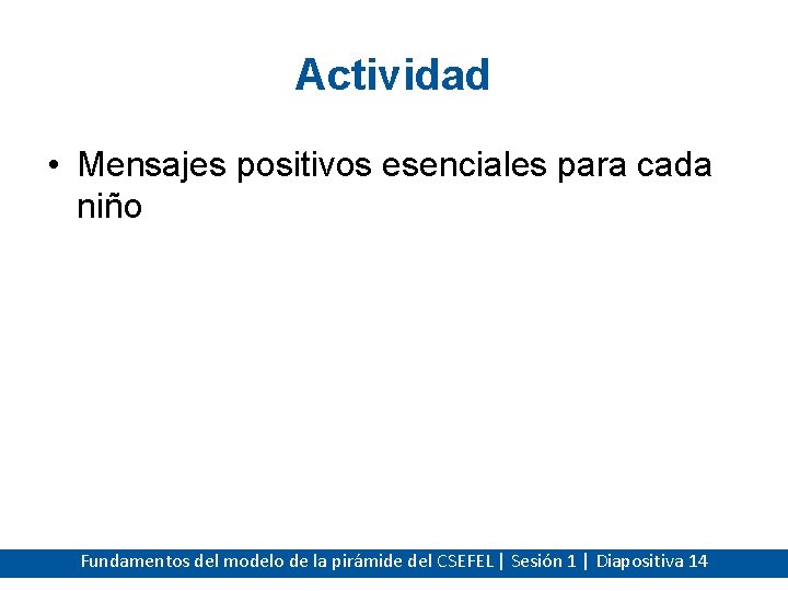 Actividad • Mensajes positivos esenciales para cada niño Fundamentos del modelo de la pirámide