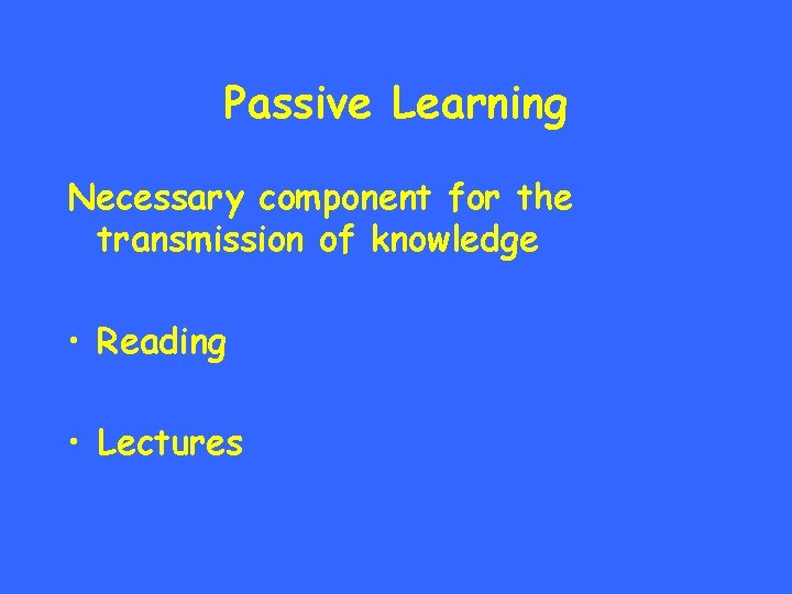 Passive Learning Necessary component for the transmission of knowledge • Reading • Lectures 