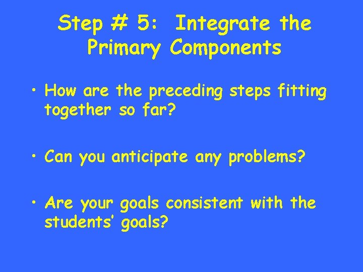 Step # 5: Integrate the Primary Components • How are the preceding steps fitting