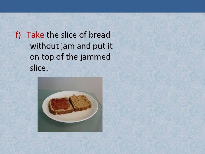 Unit -2 Facing Challenges f) Take the slice of bread without jam and put