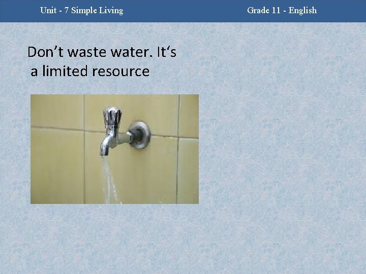 Unit - 7 Simple Living Don’t waste water. It‘s a limited resource Grade 11
