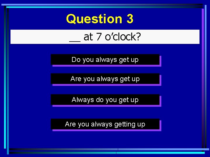 Question 3 __ at 7 o’clock? Do you always get up Are you always