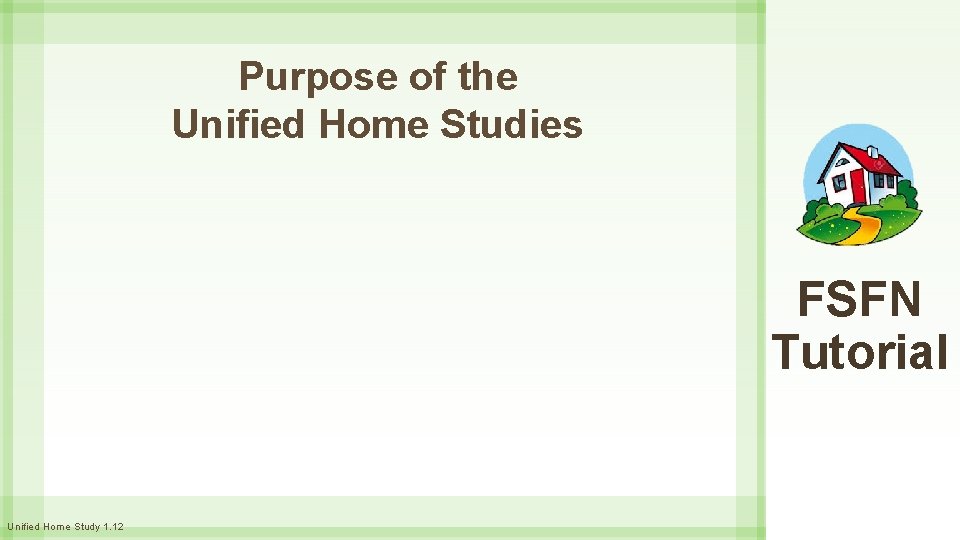 Purpose of the Unified Home Studies FSFN Tutorial Unified Home Study 1. 12 