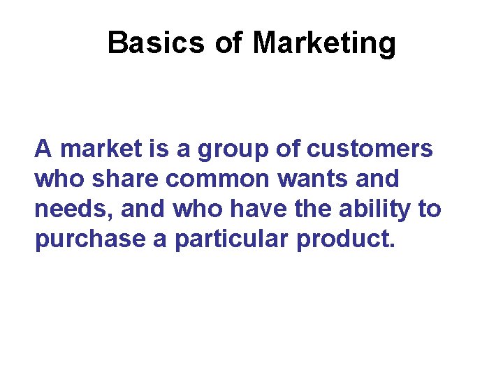 Basics of Marketing A market is a group of customers who share common wants