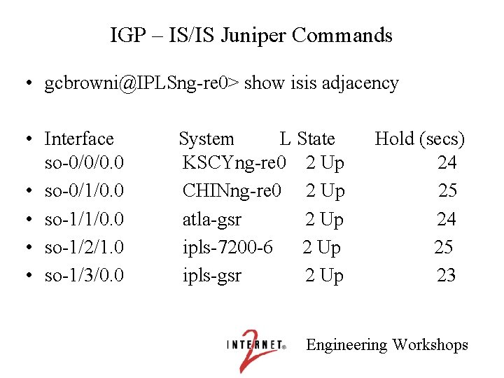 IGP – IS/IS Juniper Commands • gcbrowni@IPLSng-re 0> show isis adjacency • Interface so-0/0/0.