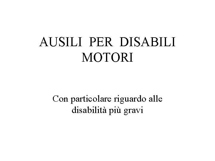 AUSILI PER DISABILI MOTORI Con particolare riguardo alle disabilità più gravi AUSILI PER DISABILI MOTORI Con particolare riguardo alle disabilità più gravi