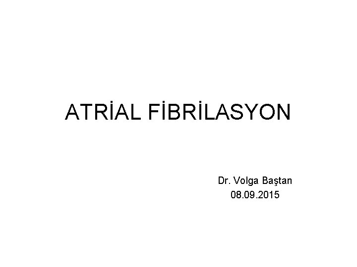 ATRİAL FİBRİLASYON Dr. Volga Baştan 08. 09. 2015 