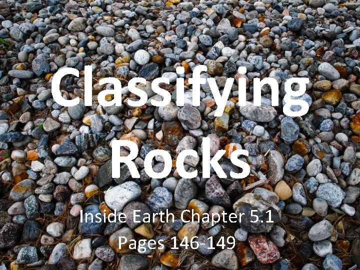 Classifying Rocks Inside Earth Chapter 5. 1 Pages 146 -149 