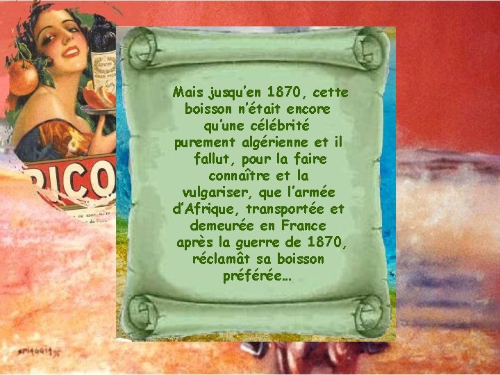 Mais jusqu’en 1870, cette boisson n’était encore qu’une célébrité purement algérienne et il fallut,