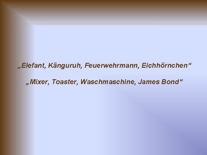 „Elefant, Känguruh, Feuerwehrmann, Eichhörnchen“ „Mixer, Toaster, Waschmaschine, James Bond“ 