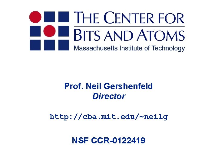 Prof. Neil Gershenfeld Director http: //cba. mit. edu/~neilg NSF CCR-0122419 