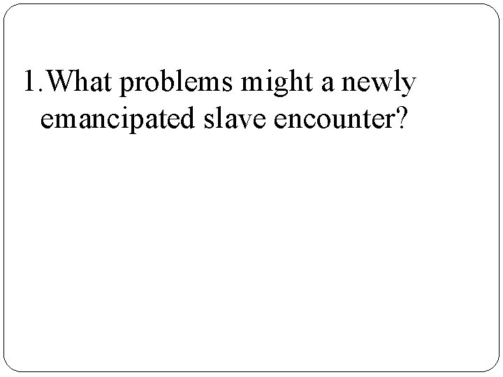 1. What problems might a newly emancipated slave encounter? 
