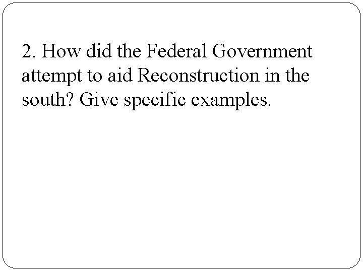 2. How did the Federal Government attempt to aid Reconstruction in the south? Give 2. How did the Federal Government attempt to aid Reconstruction in the south? Give