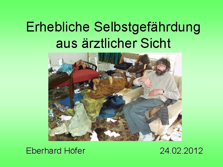 Erhebliche Selbstgefährdung aus ärztlicher Sicht Eberhard Höfer 24. 02. 2012 