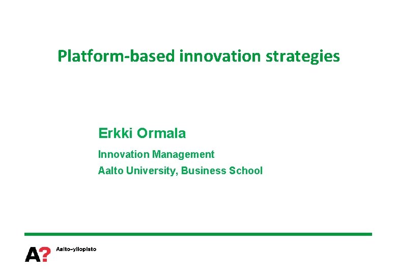 Platform-based innovation strategies Erkki Ormala Innovation Management Aalto University, Business School 