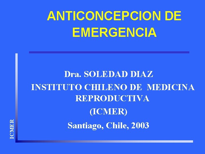 ANTICONCEPCION DE EMERGENCIA ICMER Dra. SOLEDAD DIAZ INSTITUTO CHILENO DE MEDICINA REPRODUCTIVA (ICMER) Santiago,