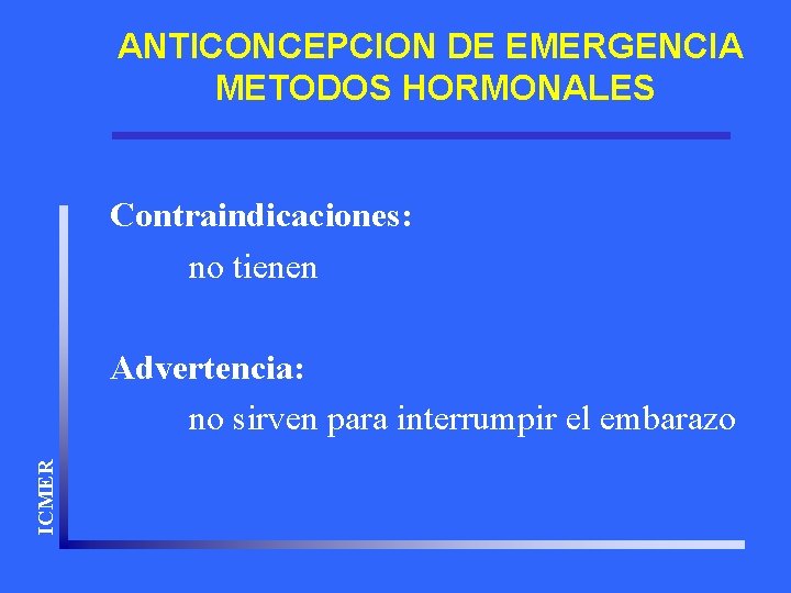 ANTICONCEPCION DE EMERGENCIA METODOS HORMONALES Contraindicaciones: no tienen ICMER Advertencia: no sirven para interrumpir