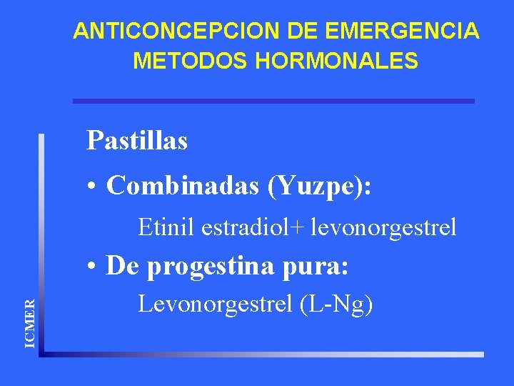 ANTICONCEPCION DE EMERGENCIA METODOS HORMONALES Pastillas • Combinadas (Yuzpe): Etinil estradiol+ levonorgestrel ICMER •