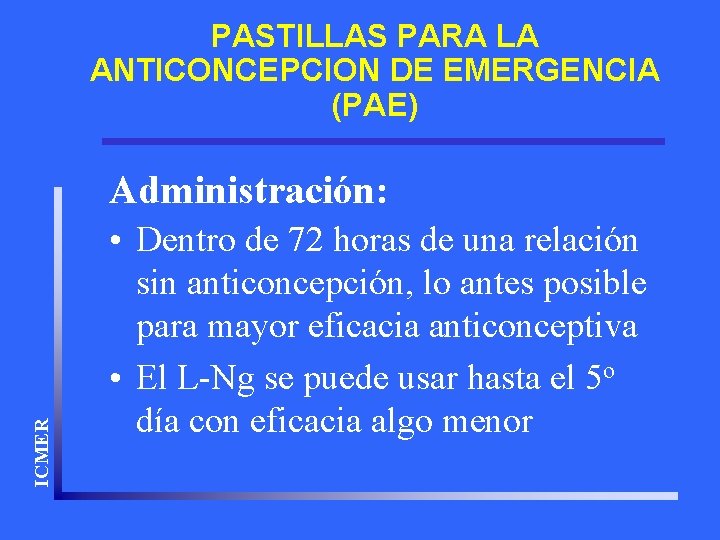 PASTILLAS PARA LA ANTICONCEPCION DE EMERGENCIA (PAE) ICMER Administración: • Dentro de 72 horas