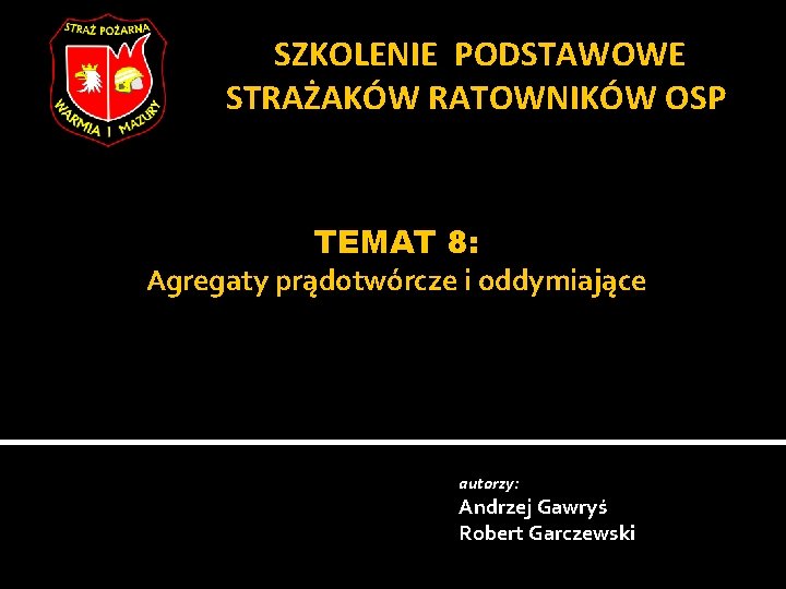 SZKOLENIE PODSTAWOWE STRAŻAKÓW RATOWNIKÓW OSP TEMAT 8: Agregaty prądotwórcze i oddymiające autorzy: Andrzej Gawryś