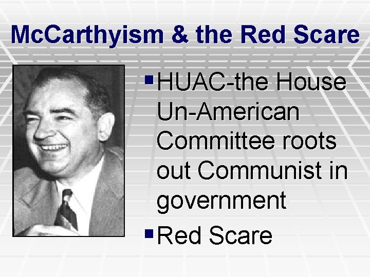 Mc. Carthyism & the Red Scare §HUAC-the House Un-American Committee roots out Communist in