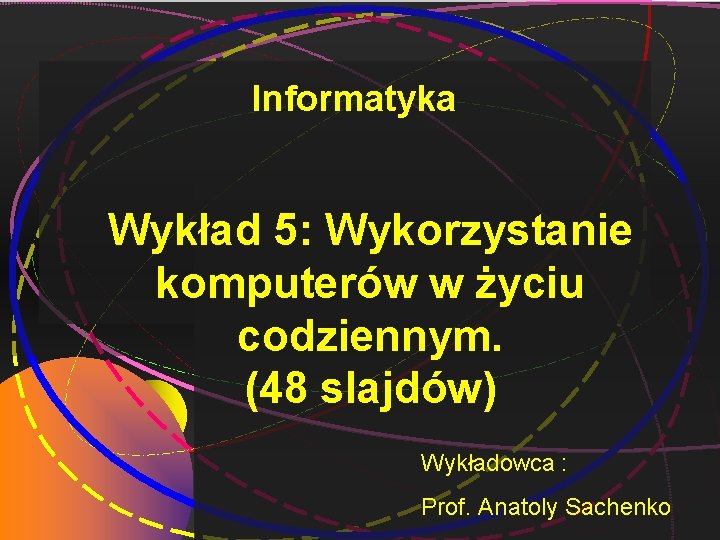 Informatyka Wykład 5: Wykorzystanie komputerów w życiu codziennym. (48 slajdów) Wykładowca : Prof. Anatoly