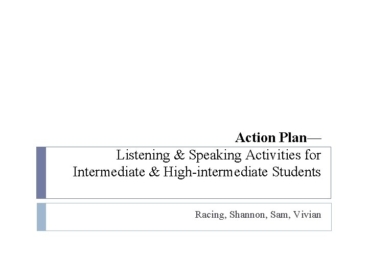 Action Plan— Listening & Speaking Activities for Intermediate & High-intermediate Students Racing, Shannon, Sam,