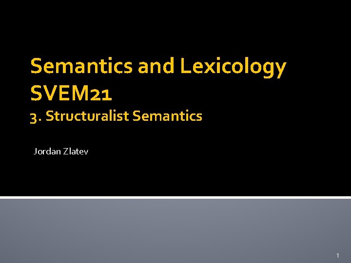 Semantics and Lexicology SVEM 21 3. Structuralist Semantics Jordan Zlatev 1 