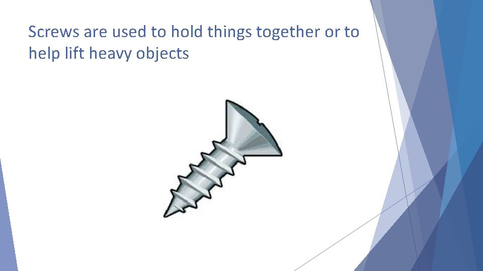 Screws are used to hold things together or to help lift heavy objects 