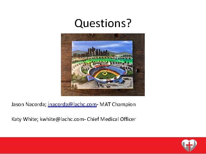 Questions? Jason Nacorda; jnacorda@lachc. com- MAT Champion Katy White; kwhite@lachc. com- Chief Medical Officer