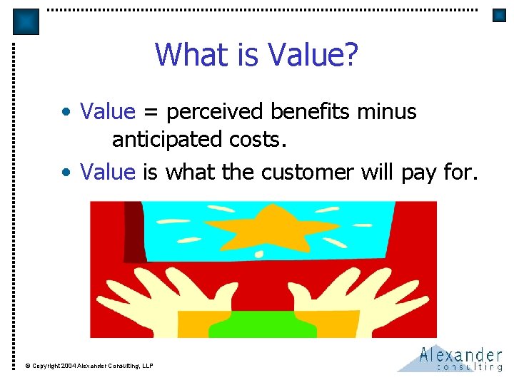 What is Value? • Value = perceived benefits minus anticipated costs. • Value is