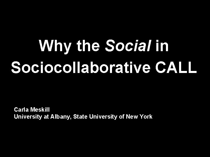 Why the Social in Sociocollaborative CALL Carla Meskill University at Albany, State University of