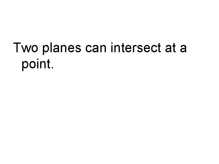 Two planes can intersect at a point. 