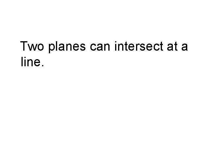 Two planes can intersect at a line. 