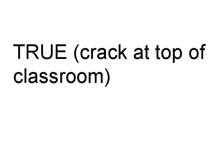 TRUE (crack at top of classroom) 
