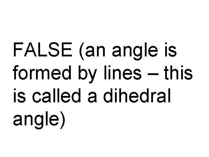 FALSE (an angle is formed by lines – this is called a dihedral angle)
