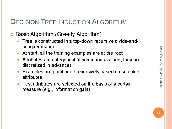 DECISION TREE INDUCTION ALGORITHM Basic Algorithm (Greedy Algorithm) Simon Fraser University, Canada Tree is DECISION TREE INDUCTION ALGORITHM Basic Algorithm (Greedy Algorithm) Simon Fraser University, Canada Tree is