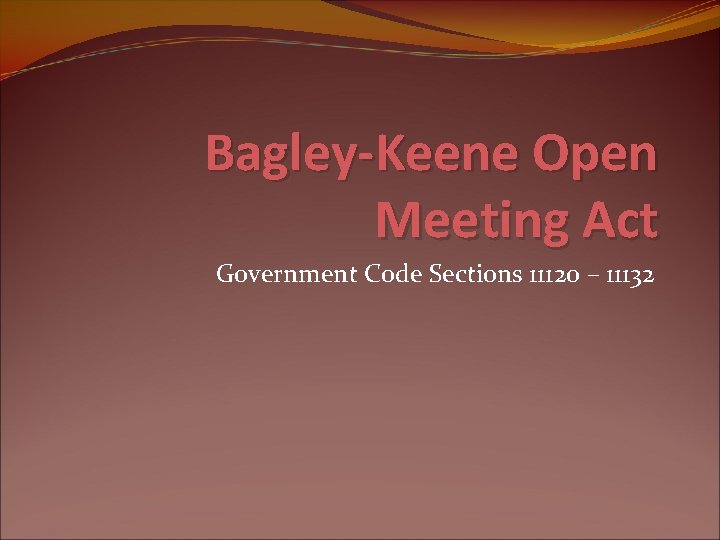 Bagley-Keene Open Meeting Act Government Code Sections 11120 – 11132 