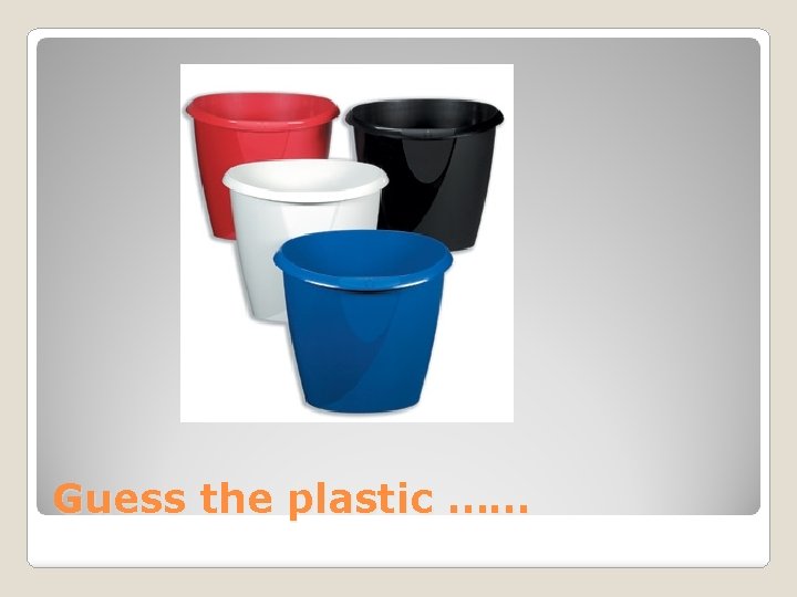 Guess the plastic …… 