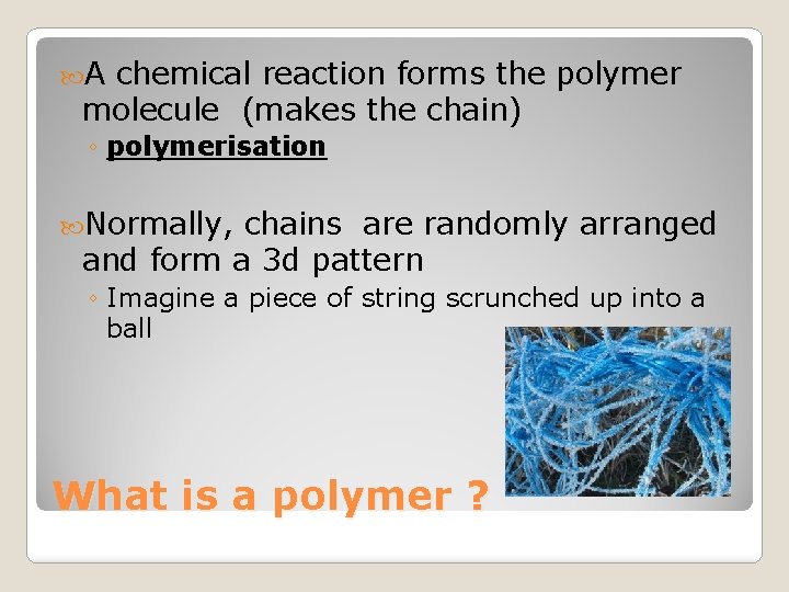  A chemical reaction forms the polymer molecule (makes the chain) ◦ polymerisation Normally,