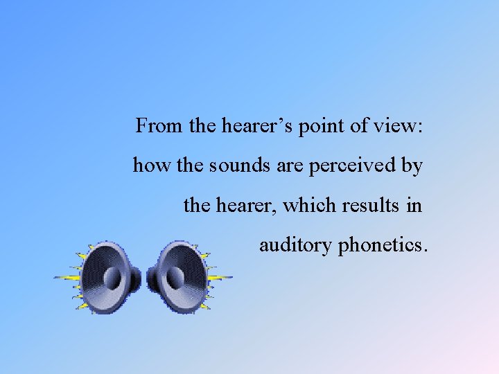 From the hearer’s point of view: how the sounds are perceived by the hearer,