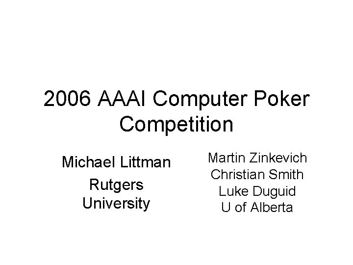 2006 AAAI Computer Poker Competition Michael Littman Rutgers University Martin Zinkevich Christian Smith Luke