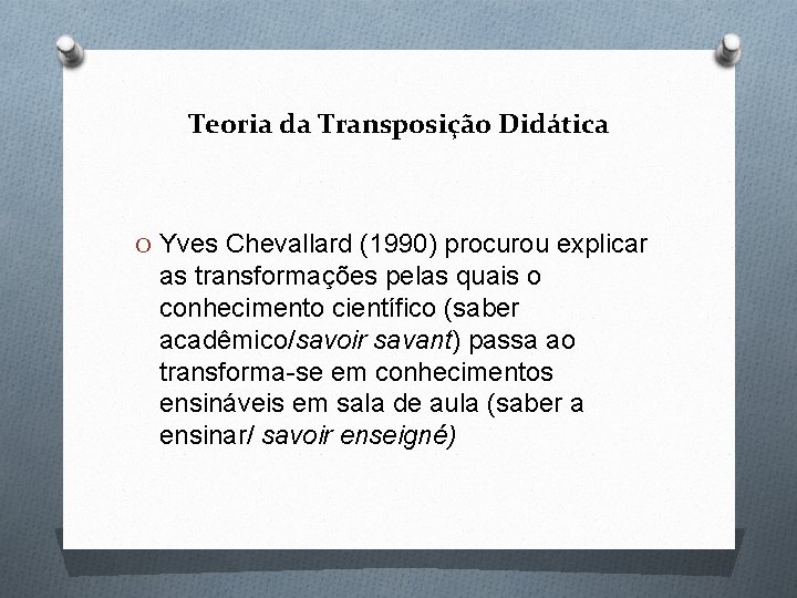 Teoria da Transposição Didática O Yves Chevallard (1990) procurou explicar as transformações pelas quais