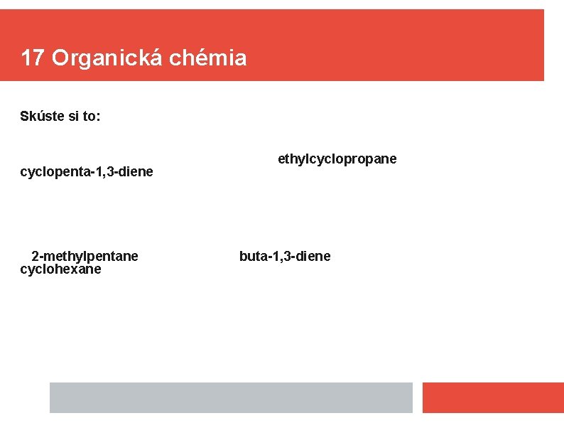 17 Organická chémia Skúste si to: cyclopenta-1, 3 -diene 2 -methylpentane cyclohexane ethylcyclopropane buta-1,
