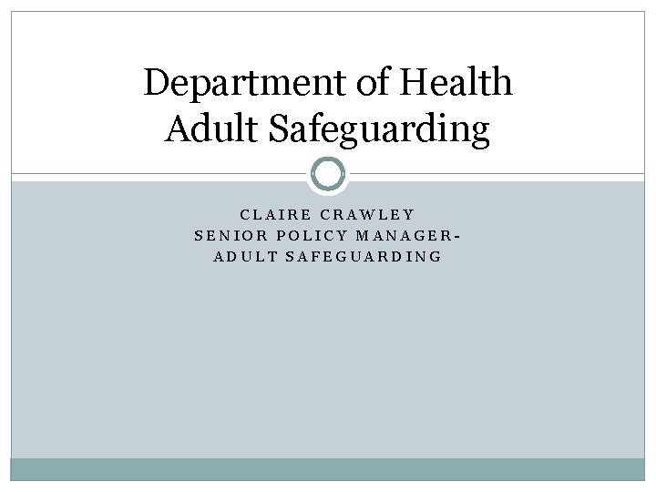 Department of Health Adult Safeguarding CLAIRE CRAWLEY SENIOR POLICY MANAGERADULT SAFEGUARDING 